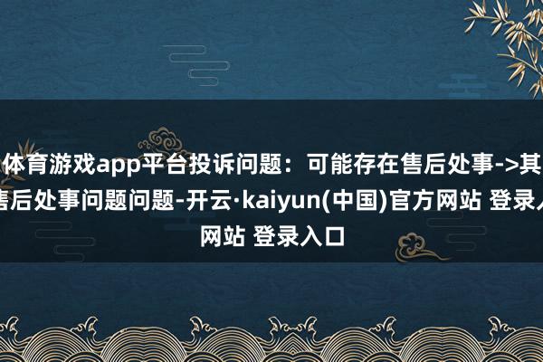 体育游戏app平台投诉问题：可能存在售后处事->其他售后处事问题问题-开云·kaiyun(中国)官方网站 登录入口