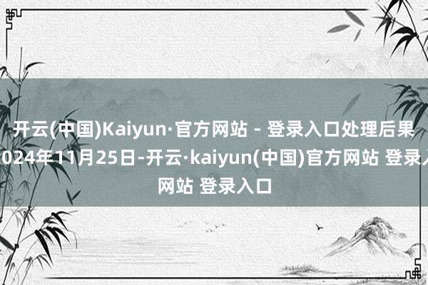 开云(中国)Kaiyun·官方网站 - 登录入口处理后果：2024年11月25日-开云·kaiyun(中国)官方网站 登录入口