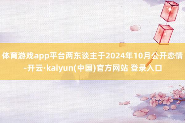 体育游戏app平台两东谈主于2024年10月公开恋情-开云·kaiyun(中国)官方网站 登录入口