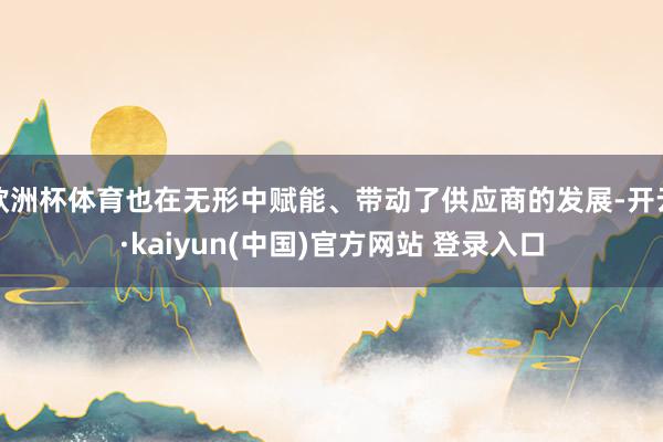 欧洲杯体育也在无形中赋能、带动了供应商的发展-开云·kaiyun(中国)官方网站 登录入口