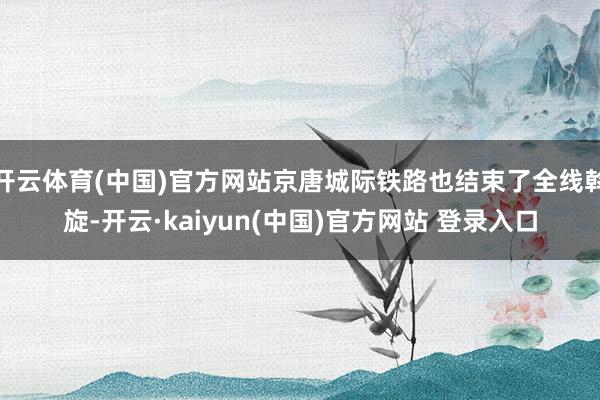 开云体育(中国)官方网站京唐城际铁路也结束了全线斡旋-开云·kaiyun(中国)官方网站 登录入口