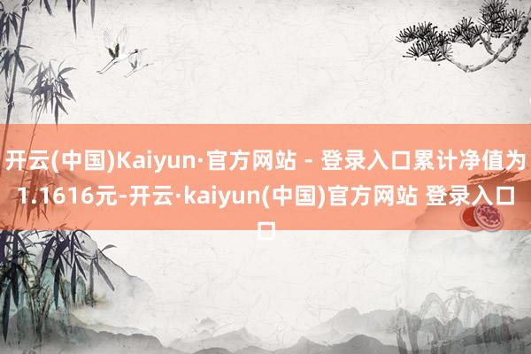 开云(中国)Kaiyun·官方网站 - 登录入口累计净值为1.1616元-开云·kaiyun(中国)官方网站 登录入口