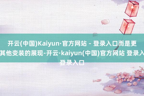 开云(中国)Kaiyun·官方网站 - 登录入口而是更多其他变装的展现-开云·kaiyun(中国)官方网站 登录入口