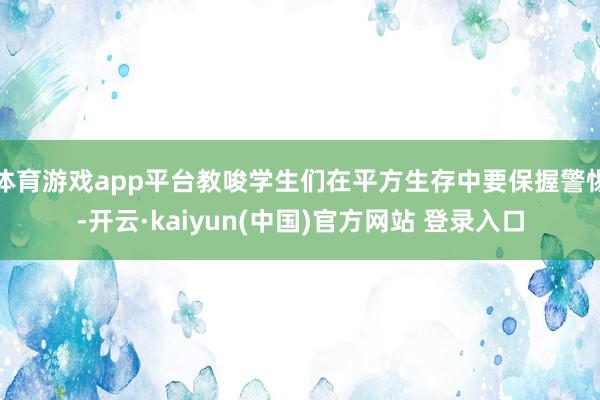 体育游戏app平台教唆学生们在平方生存中要保握警惕-开云·kaiyun(中国)官方网站 登录入口