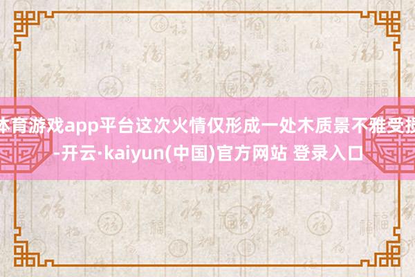 体育游戏app平台这次火情仅形成一处木质景不雅受损-开云·kaiyun(中国)官方网站 登录入口