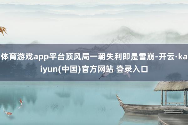 体育游戏app平台顶风局一朝失利即是雪崩-开云·kaiyun(中国)官方网站 登录入口