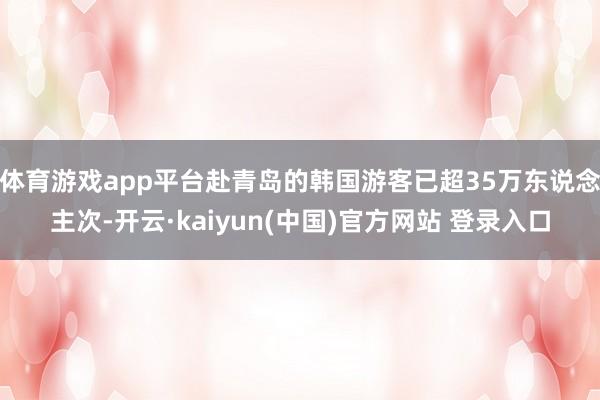 体育游戏app平台赴青岛的韩国游客已超35万东说念主次-开云·kaiyun(中国)官方网站 登录入口