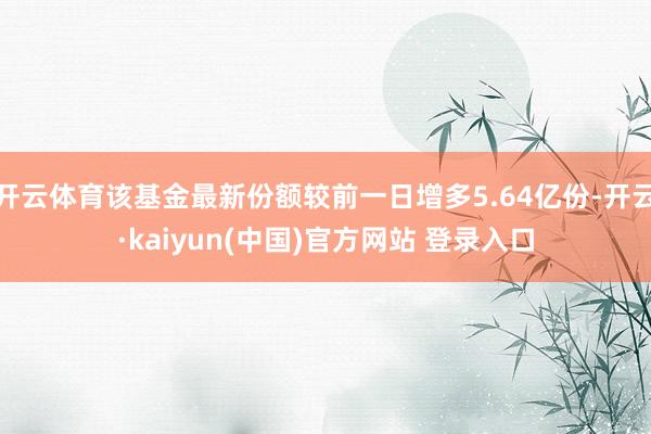 开云体育该基金最新份额较前一日增多5.64亿份-开云·kaiyun(中国)官方网站 登录入口