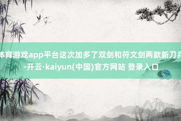 体育游戏app平台这次加多了双剑和符文剑两款新刀兵-开云·kaiyun(中国)官方网站 登录入口