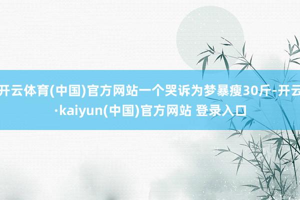 开云体育(中国)官方网站一个哭诉为梦暴瘦30斤-开云·kaiyun(中国)官方网站 登录入口