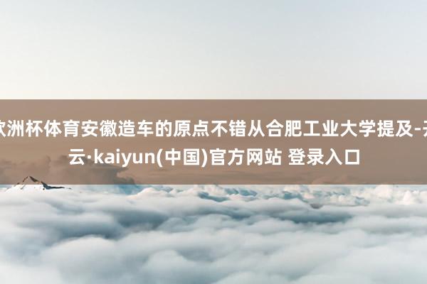欧洲杯体育安徽造车的原点不错从合肥工业大学提及-开云·kaiyun(中国)官方网站 登录入口