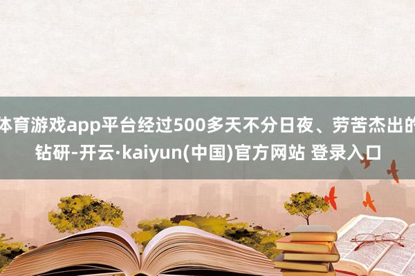 体育游戏app平台经过500多天不分日夜、劳苦杰出的钻研-开云·kaiyun(中国)官方网站 登录入口