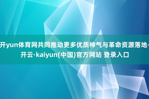 开yun体育网共同推动更多优质神气与革命资源落地-开云·kaiyun(中国)官方网站 登录入口