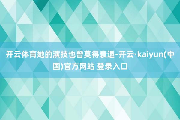 开云体育她的演技也曾莫得衰退-开云·kaiyun(中国)官方网站 登录入口