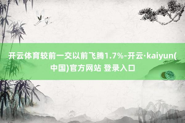开云体育较前一交以前飞腾1.7%-开云·kaiyun(中国)官方网站 登录入口