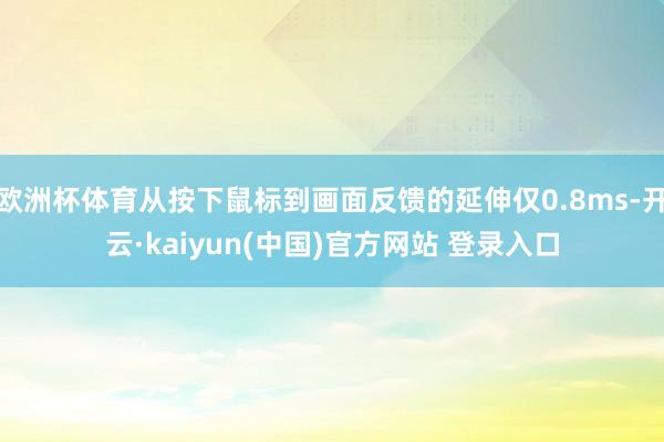 欧洲杯体育从按下鼠标到画面反馈的延伸仅0.8ms-开云·kaiyun(中国)官方网站 登录入口
