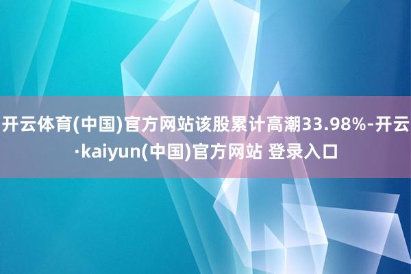 开云体育(中国)官方网站该股累计高潮33.98%-开云·kaiyun(中国)官方网站 登录入口