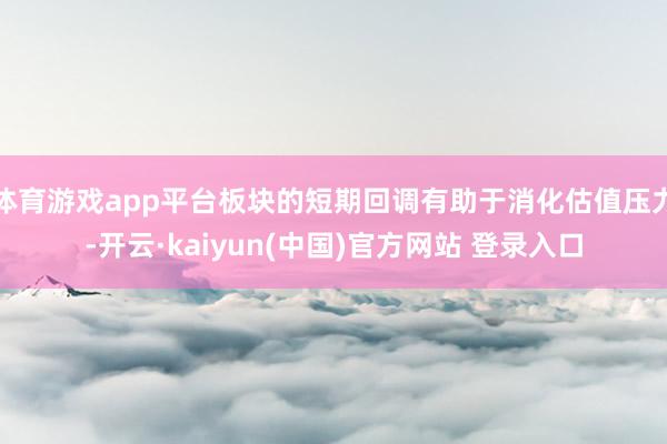 体育游戏app平台板块的短期回调有助于消化估值压力-开云·kaiyun(中国)官方网站 登录入口