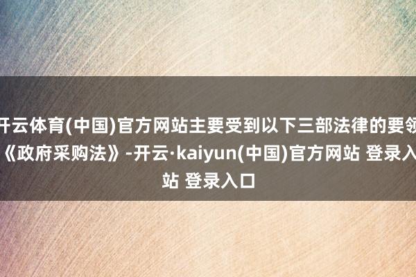 开云体育(中国)官方网站主要受到以下三部法律的要领：《政府采购法》-开云·kaiyun(中国)官方网站 登录入口