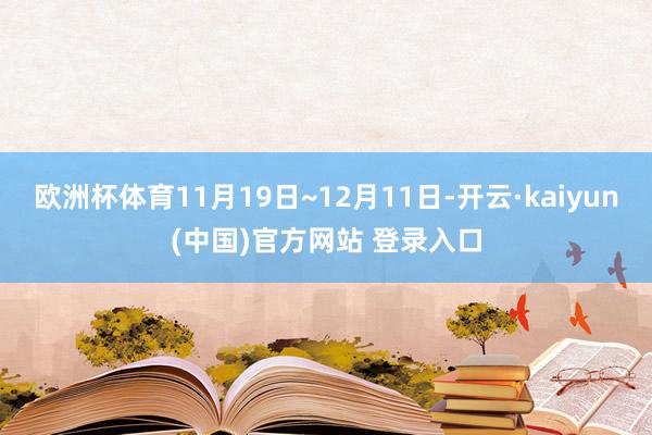 欧洲杯体育11月19日~12月11日-开云·kaiyun(中国)官方网站 登录入口