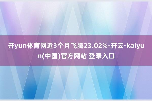 开yun体育网近3个月飞腾23.02%-开云·kaiyun(中国)官方网站 登录入口