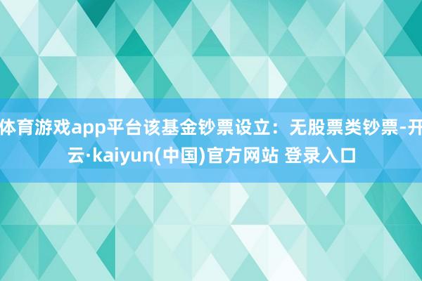 体育游戏app平台该基金钞票设立：无股票类钞票-开云·kaiyun(中国)官方网站 登录入口