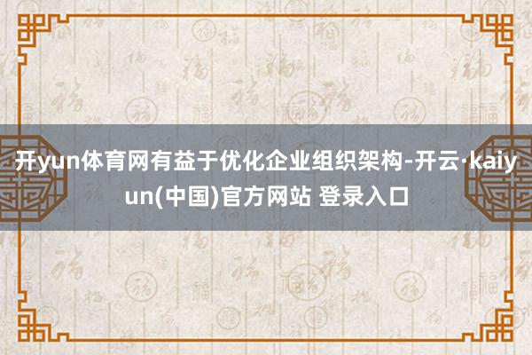 开yun体育网有益于优化企业组织架构-开云·kaiyun(中国)官方网站 登录入口