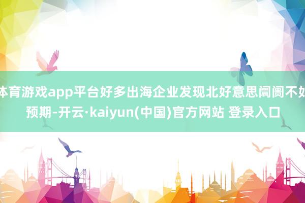 体育游戏app平台好多出海企业发现北好意思阛阓不如预期-开云·kaiyun(中国)官方网站 登录入口