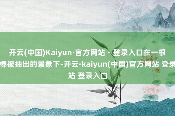 开云(中国)Kaiyun·官方网站 - 登录入口在一根斥逐棒被抽出的景象下-开云·kaiyun(中国)官方网站 登录入口