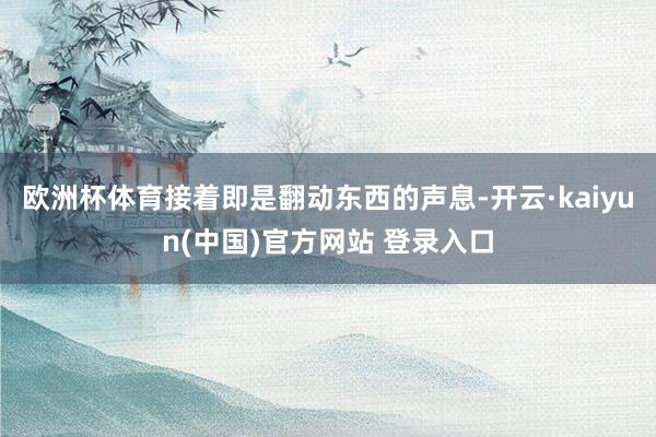 欧洲杯体育接着即是翻动东西的声息-开云·kaiyun(中国)官方网站 登录入口