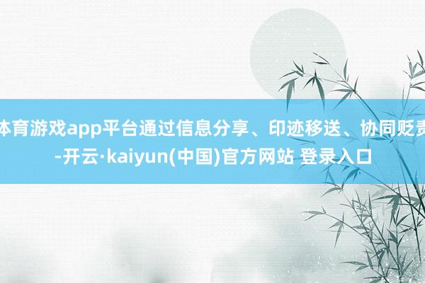 体育游戏app平台通过信息分享、印迹移送、协同贬责-开云·kaiyun(中国)官方网站 登录入口