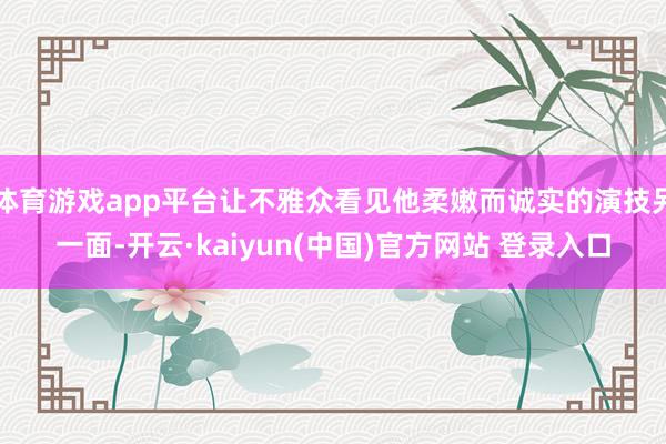 体育游戏app平台让不雅众看见他柔嫩而诚实的演技另一面-开云·kaiyun(中国)官方网站 登录入口