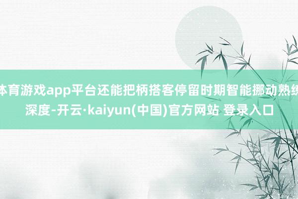 体育游戏app平台还能把柄搭客停留时期智能挪动熟练深度-开云·kaiyun(中国)官方网站 登录入口
