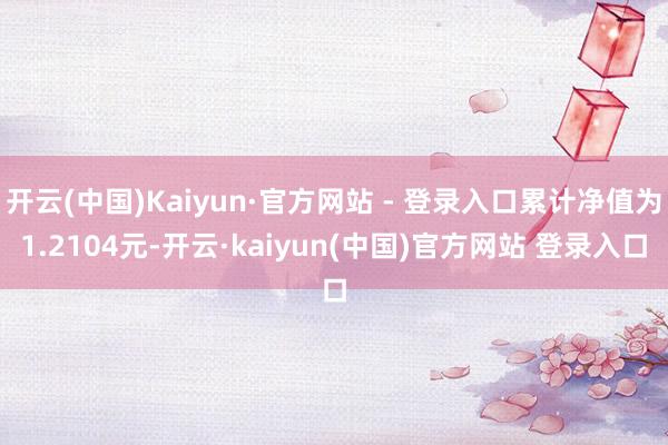 开云(中国)Kaiyun·官方网站 - 登录入口累计净值为1.2104元-开云·kaiyun(中国)官方网站 登录入口