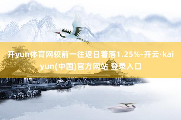 开yun体育网较前一往返日着落1.25%-开云·kaiyun(中国)官方网站 登录入口