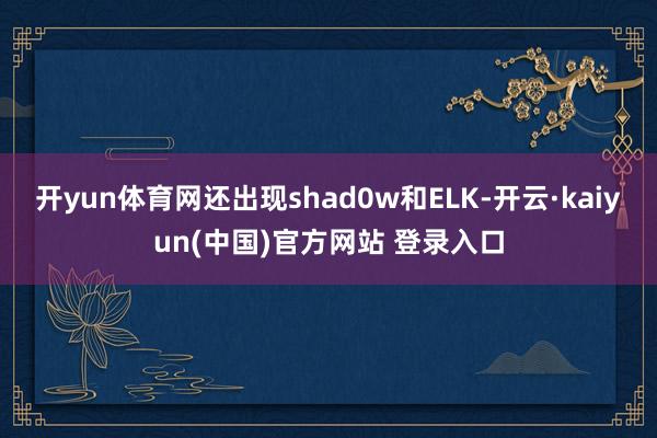 开yun体育网还出现shad0w和ELK-开云·kaiyun(中国)官方网站 登录入口