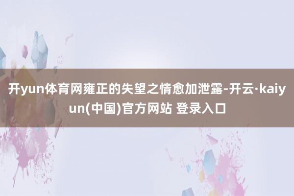 开yun体育网雍正的失望之情愈加泄露-开云·kaiyun(中国)官方网站 登录入口