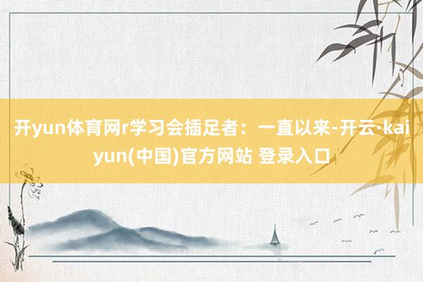 开yun体育网r学习会插足者：一直以来-开云·kaiyun(中国)官方网站 登录入口
