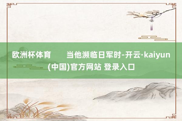 欧洲杯体育       当他濒临日军时-开云·kaiyun(中国)官方网站 登录入口