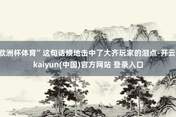 欧洲杯体育”这句话倏地击中了大齐玩家的泪点-开云·kaiyun(中国)官方网站 登录入口