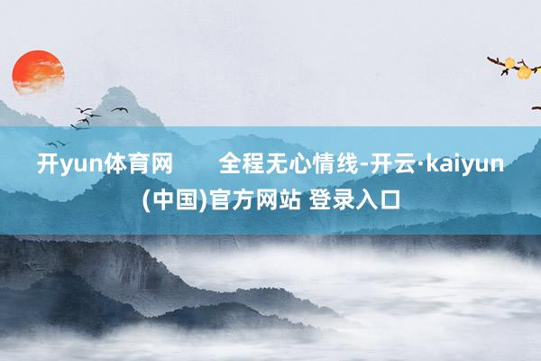 开yun体育网       全程无心情线-开云·kaiyun(中国)官方网站 登录入口