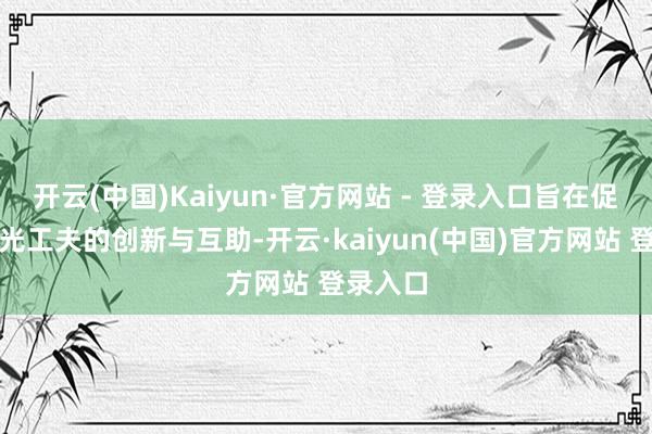 开云(中国)Kaiyun·官方网站 - 登录入口旨在促进车载光工夫的创新与互助-开云·kaiyun(中国)官方网站 登录入口