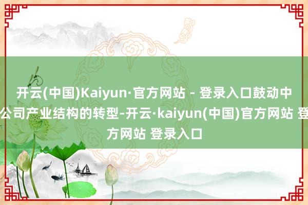 开云(中国)Kaiyun·官方网站 - 登录入口鼓动中国上市公司产业结构的转型-开云·kaiyun(中国)官方网站 登录入口
