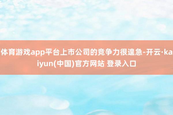体育游戏app平台上市公司的竞争力很遑急-开云·kaiyun(中国)官方网站 登录入口