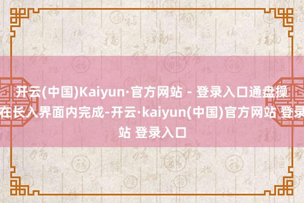 开云(中国)Kaiyun·官方网站 - 登录入口通盘操作均在长入界面内完成-开云·kaiyun(中国)官方网站 登录入口