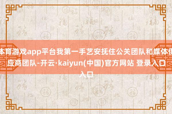 体育游戏app平台我第一手艺安抚住公关团队和媒体供应商团队-开云·kaiyun(中国)官方网站 登录入口