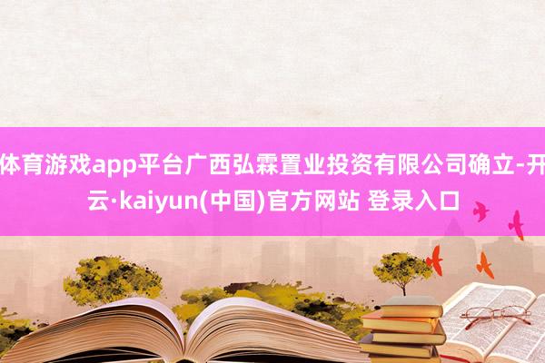 体育游戏app平台广西弘霖置业投资有限公司确立-开云·kaiyun(中国)官方网站 登录入口