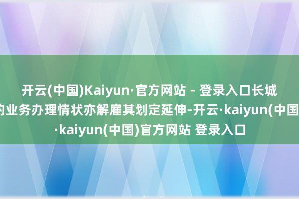 开云(中国)Kaiyun·官方网站 - 登录入口长城证券股份有限公司的业务办理情状亦解雇其划定延伸-开云·kaiyun(中国)官方网站 登录入口