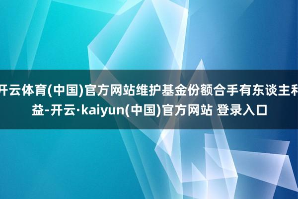 开云体育(中国)官方网站维护基金份额合手有东谈主利益-开云·kaiyun(中国)官方网站 登录入口