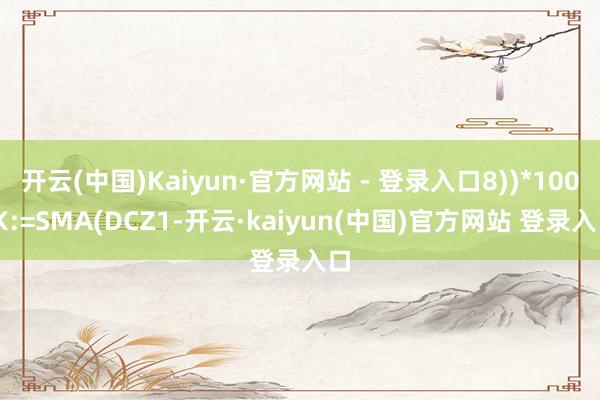 开云(中国)Kaiyun·官方网站 - 登录入口8))*100;K:=SMA(DCZ1-开云·kaiyun(中国)官方网站 登录入口